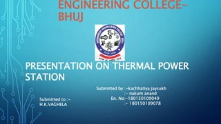 ENGINEERING COLLEGE-
BHUJ
PRESENTATION ON THERMAL POWER
STATION
Submitted to :-
H.K.VAGHELA
Submitted by :-kachhatiya jaysukh
:- nakum anand
En. No:-180150109049
:- 180150109078
 