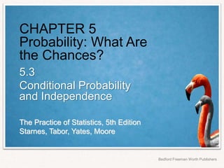 The Practice of Statistics, 5th Edition
Starnes, Tabor, Yates, Moore
Bedford Freeman Worth Publishers
CHAPTER 5
Probability: What Are
the Chances?
5.3
Conditional Probability
and Independence
 