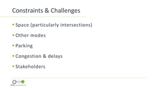 Constraints & Challenges
 Space (particularly intersections)
 Other modes
 Parking
 Congestion & delays
 Stakeholders
 