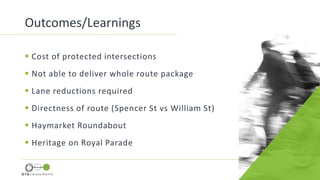  Cost of protected intersections
 Not able to deliver whole route package
 Lane reductions required
 Directness of route (Spencer St vs William St)
 Haymarket Roundabout
 Heritage on Royal Parade
Outcomes/Learnings
 
