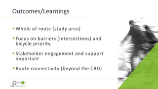  Whole of route (study area)
 Focus on barriers (intersections) and
bicycle priority
 Stakeholder engagement and support
important
 Route connectivity (beyond the CBD)
Outcomes/Learnings
 