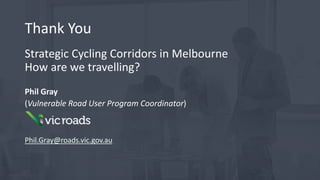 Strategic Cycling Corridors in Melbourne
How are we travelling?
Phil Gray
(Vulnerable Road User Program Coordinator)
Phil.Gray@roads.vic.gov.au
Thank You
 