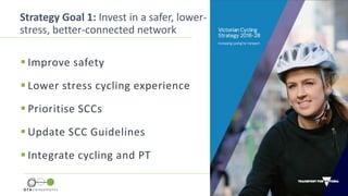 Strategy Goal 1: Invest in a safer, lower-
stress, better-connected network
 Improve safety
 Lower stress cycling experience
 Prioritise SCCs
 Update SCC Guidelines
 Integrate cycling and PT
 