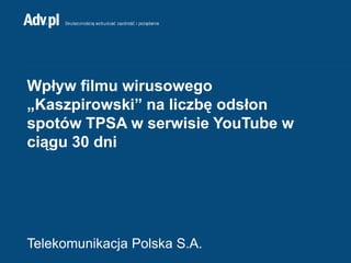 Wpływ filmu wirusowego „Kaszpirowski” na liczbę odsłon spotów TPSA w serwisie YouTubew ciągu 30 dni Telekomunikacja Polska S.A. 