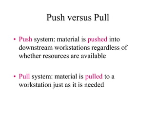 Push versus Pull
• Push system: material is pushed into
downstream workstations regardless of
whether resources are available
• Pull system: material is pulled to a
workstation just as it is needed
 