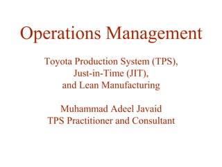 Operations Management
Toyota Production System (TPS),
Just-in-Time (JIT),
and Lean Manufacturing
Muhammad Adeel Javaid
TPS Practitioner and Consultant
 