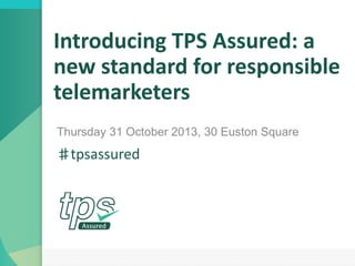 Introducing TPS Assured: a
new standard for responsible
telemarketers
Thursday 31 October 2013, 30 Euston Square

♯tpsassured

 