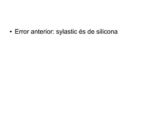 ● Error anterior: sylastic és de silicona
 