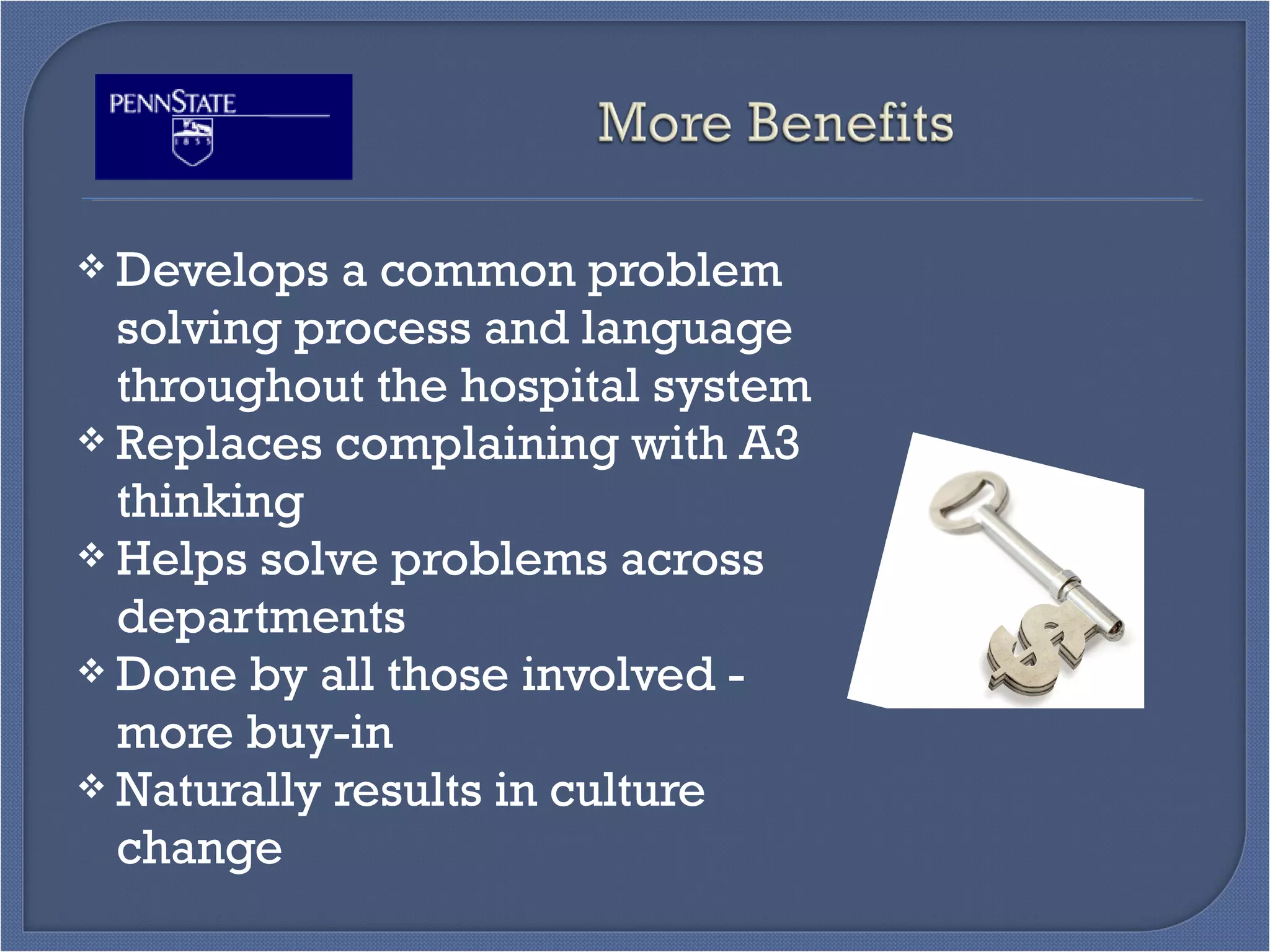 Develops a common problem
solving process and language
throughout the hospital system
 Replaces complaining with A3
thinking
 Helps solve problems across
departments
 Done by all those involved -
more buy-in
 Naturally results in culture
change
 