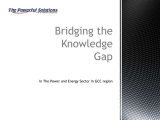 Bridging the
          Knowledge
                 Gap

In The Power and Energy Sector in GCC region
 