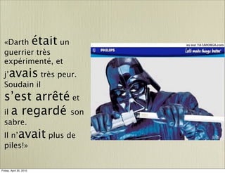 «Darth était un
  guerrier très
  expérimenté, et
  j’avais très peur.
  Soudain il
  s’est arrêté et
  il a regardé son
  sabre.
  Il n’avait plus de
  piles!»


Friday, April 30, 2010
 