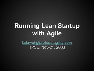 Running Lean Startup
with Agile
kulawat@proteus-agility.com
TPSE, Nov-21, 2003

 