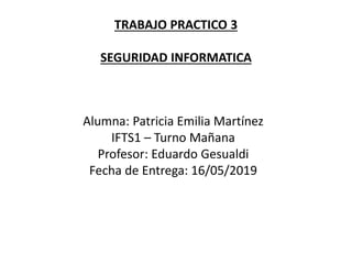 TRABAJO PRACTICO 3
SEGURIDAD INFORMATICA
Alumna: Patricia Emilia Martínez
IFTS1 – Turno Mañana
Profesor: Eduardo Gesualdi
Fecha de Entrega: 16/05/2019
 