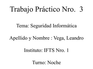 Trabajo Práctico Nro. 3
Tema: Seguridad Informática
Apellido y Nombre : Vega, Leandro
Instituto: IFTS Nro. 1
Turno: Noche
 
