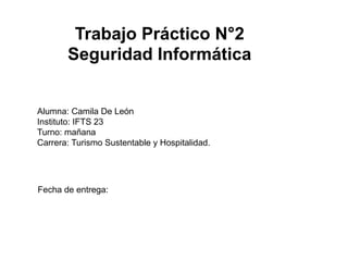 Alumna: Camila De León
Instituto: IFTS 23
Turno: mañana
Carrera: Turismo Sustentable y Hospitalidad.
Trabajo Práctico N°2
Seguridad Informática
Fecha de entrega:
 