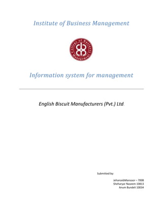Institute of Business Management
Information system for management
English Biscuit Manufacturers (Pvt.) Ltd.
Submitted by:
JehanzebMansoor – 7008
Sheharyar Naseem 10813
Anum Bundeli 10034
 