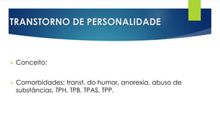 TRANSTORNO DE PERSONALIDADE
 Conceito:
 Comorbidades: transt. do humor, anorexia, abuso de
substâncias, TPH, TPB, TPAS, TPP.
 