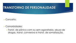 TRANSTORNO DE PERSONALIDADE
 Conceito:
 Comorbidades:
Transt. de pânico com ou sem agorafobia, abuso de
drogas, transt. conversivo e transt. de somatização.
 