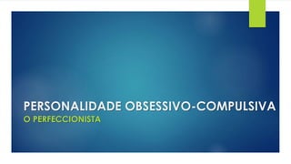 PERSONALIDADE OBSESSIVO-COMPULSIVA
O PERFECCIONISTA
 