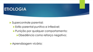 ETIOLOGIA
 Supercontrole parental;
Estilo parental punitivo e inflexível;
Punição por qualquer comportamento;
Obediência como reforço negativo;
Aprendizagem vicária;
 