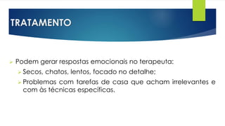 TRATAMENTO
 Podem gerar respostas emocionais no terapeuta:
 Secos, chatos, lentos, focado no detalhe;
 Problemas com tarefas de casa que acham irrelevantes e
com às técnicas específicas.
 