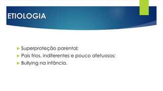 ETIOLOGIA
 Superproteção parental;
 Pais frios, indiferentes e pouco afetuosos;
 Bullying na infância.
 