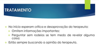 TRATAMENTO
 No início esperam crítica e desaprovação do terapeuta;
 Omitem informações importantes;
 Perguntar sem rodeios se tem medo de revelar alguma
coisa;
 Estão sempre buscando a opinião do terapeuta.
 