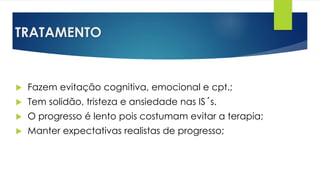 TRATAMENTO
 Fazem evitação cognitiva, emocional e cpt.;
 Tem solidão, tristeza e ansiedade nas IS´s.
 O progresso é lento pois costumam evitar a terapia;
 Manter expectativas realistas de progresso;
 