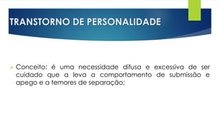 TRANSTORNO DE PERSONALIDADE
 Conceito: é uma necessidade difusa e excessiva de ser
cuidado que a leva a comportamento de submissão e
apego e a temores de separação;
 