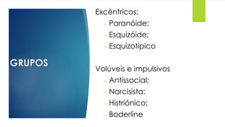 GRUPOS
Excêntricos:
– Paranóide;
– Esquizóide;
– Esquizotípico
Volúveis e impulsivos
– Antissocial;
– Narcisista;
– Histriônico;
– Boderline
 
