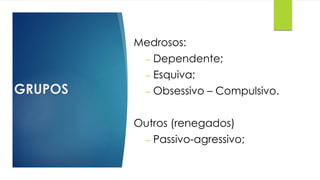 GRUPOS
Medrosos:
– Dependente;
– Esquiva;
– Obsessivo – Compulsivo.
Outros (renegados)
– Passivo-agressivo;
 