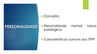 PERSONALIDADE
 Conceito;
 Personalidade normal versus
patológica;
 Características comuns aos TTPP
 