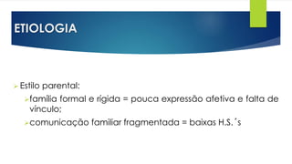 ETIOLOGIA
 Estilo parental:
família formal e rígida = pouca expressão afetiva e falta de
vínculo;
comunicação familiar fragmentada = baixas H.S.´s
 