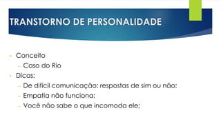 TRANSTORNO DE PERSONALIDADE
• Conceito
– Caso do Rio
• Dicas:
– De difícil comunicação: respostas de sim ou não;
– Empatia não funciona;
– Você não sabe o que incomoda ele;
 