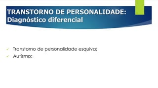 TRANSTORNO DE PERSONALIDADE:
Diagnóstico diferencial
 Transtorno de personalidade esquiva;
 Autismo;
 