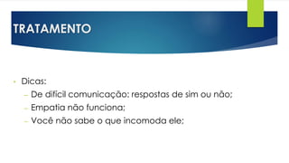 TRATAMENTO
• Dicas:
– De difícil comunicação: respostas de sim ou não;
– Empatia não funciona;
– Você não sabe o que incomoda ele;
 