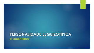 PERSONALIDADE ESQUIZOTÍPICA
O EXCÊNTRICO
 