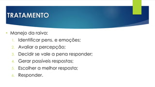 TRATAMENTO
• Manejo da raiva:
1. Identificar pens. e emoções;
2. Avaliar a percepção;
3. Decidir se vale a pena responder;
4. Gerar possíveis respostas;
5. Escolher a melhor resposta;
6. Responder.
 