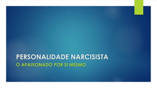 PERSONALIDADE NARCISISTA
O APAIXONADO POR SI MESMO
 