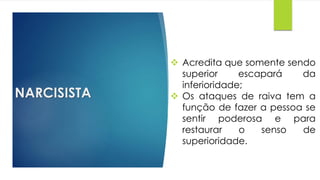 NARCISISTA
 Acredita que somente sendo
superior escapará da
inferioridade;
 Os ataques de raiva tem a
função de fazer a pessoa se
sentir poderosa e para
restaurar o senso de
superioridade.
 