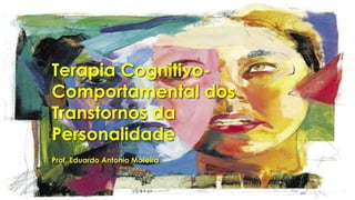 Terapia Cognitivo-
Comportamental dos
Transtornos da
Personalidade
Prof. Eduardo Antonio Moreira
 