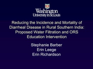 Reducing the Incidence and Mortality of
Diarrheal Disease in Rural Southern India:
   Proposed Water Filtration and ORS
          Education Intervention

            Stephanie Barber
                Erin Leege
             Erin Richardson
 