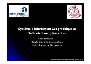 Système d’Information Géographique et
      Télédétection: généralités
               Rakotomanana F,
        Cellule SIG, Unité Epidémiologie
        Institut Pasteur de Madagascar




                           Atelier international paludisme, Mars 2011
 