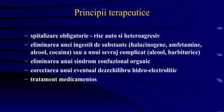 Principii terapeutice spitalizare obligatorie - risc auto si heteroagresiv eliminarea unei ingestii de substante (halucinogene, amfetamine, alcool, cocaina) sau a unui sevraj complicat (alcool, barbiturice) eliminarea unui sindrom confuzional organic  corectarea unui eventual dezechilibru hidro-electrolitic tratament medicamentos  