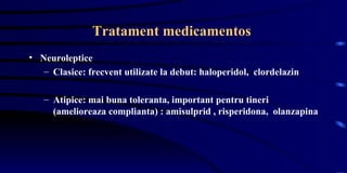 Tratament medicamentos  Neuroleptice Clasice: frecvent utilizate la debut: haloperidol,  clordelazin  Atipice: mai buna toleranta, important pentru tineri (amelioreaza complianta) : amisulprid , risperidona,  olanzapina  