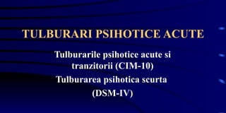 TULBURARI PSIHOTICE ACUTE Tulburarile psihotice acute si tranzitorii (CIM-10) Tulburarea psihotica scurta  (DSM-IV) 