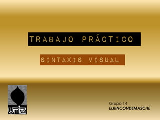 TRABAJO PRÁCTICO
SINTAXIS VISUAL
Grupo 14
ELRINCONDEMASCHE