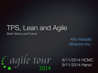 TPS, Lean and Agile 
Brief History and Future 
Kiro Harada 
Attractor Inc. 
8/11/2014 HCMC 
9/11/2014 Hanoi 
 