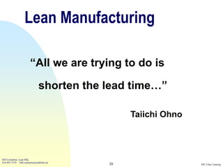 Lean Manufacturing

                       “All we are trying to do is

                              shorten the lead time…”

                                               Taiichi Ohno




Bill Costantino, Lean Mfg
616-891-7578 EBCostantino@earthlink.net
                                          20                  SW 2-Day Training
 