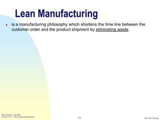 Lean Manufacturing
          is a manufacturing philosophy which shortens the time line between the
           customer order and the product shipment by eliminating waste.




Bill Costantino, Lean Mfg
616-891-7578 EBCostantino@earthlink.net
                                             21                                 SW 2-Day Training
 